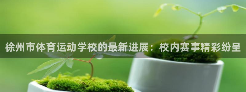 欧亿体育官方平台体育：徐州市体育运动学校的最新进展：