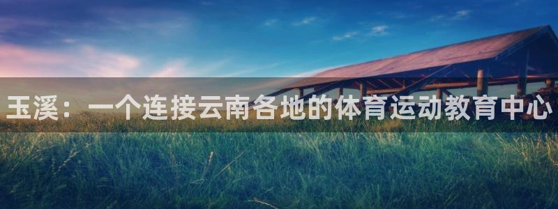 oety欧亿体育官网下载平台是正规平台吗：玉溪：一个