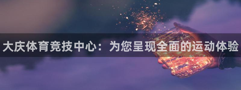 oety欧亿体育官网下载官方客服电话：大庆体育竞技中心：为您