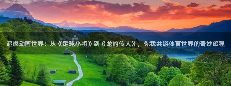 欧亿体育官方正版app集团官网网址：超燃动画世界：从《足球小