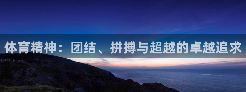 oety欧亿体育官网下载招商电话号码是多少啊：体育精神：团结