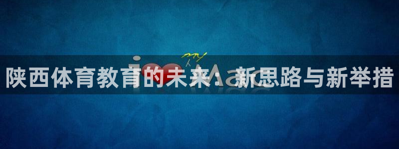 oety欧亿体育官网下载娱乐：陕西体育教育的未来：新思路与新