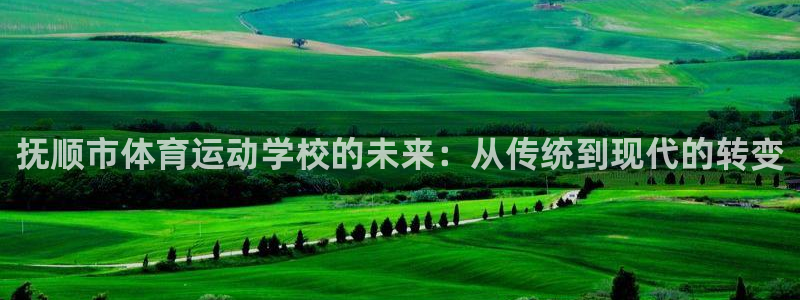 oety欧亿体育官网下载平台APP：抚顺市体育运动学校的未来