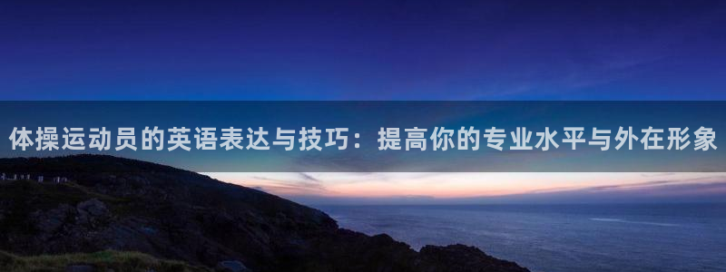 欧亿体育官方集团官网：体操运动员的英语表达与技巧：提高你的专