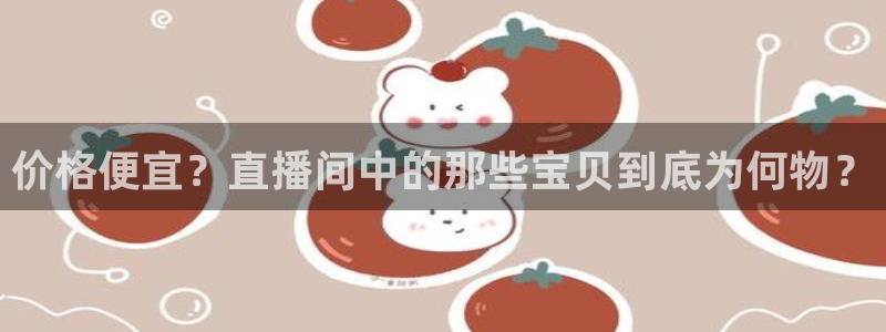 蜘蛛直播体育可可直播：价格便宜？直播间中的那些宝贝到底为何物？